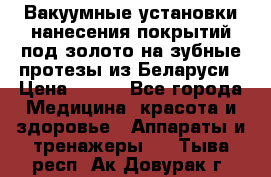 Вакуумные установки нанесения покрытий под золото на зубные протезы из Беларуси › Цена ­ 100 - Все города Медицина, красота и здоровье » Аппараты и тренажеры   . Тыва респ.,Ак-Довурак г.